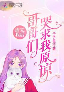 虐完我后：哥哥们哭求我原谅