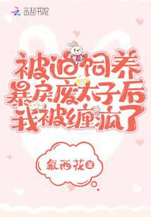 被迫饲养暴戾废太子后我被缠疯了